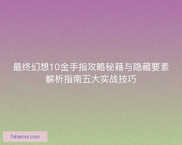 最终幻想10金手指攻略秘籍与隐藏要素解析指南五大实战技巧