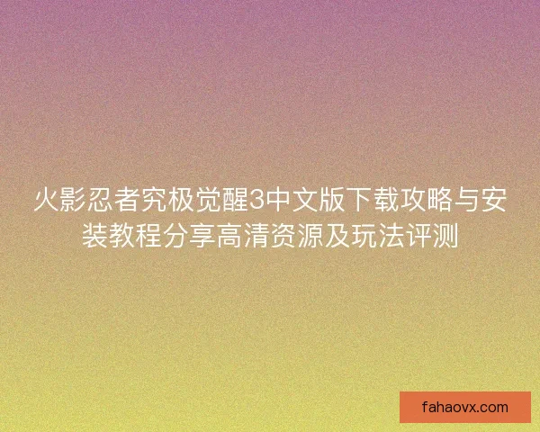 火影忍者究极觉醒3中文版下载攻略与安装教程分享高清资源及玩法评测 火影忍者究极觉醒3中文版下载攻略与安装教程分享高清资源及玩法评测