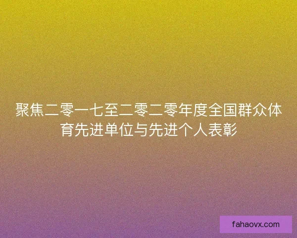 聚焦二零一七至二零二零年度全国群众体育先进单位与先进个人表彰 聚焦二零一七至二零二零年度全国群众体育先进单位与先进个人表彰