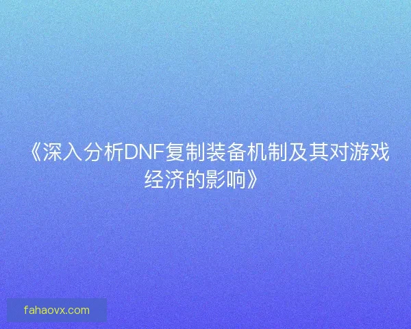 《深入分析DNF复制装备机制及其对游戏经济的影响》 《深入分析DNF复制装备机制及其对游戏经济的影响》