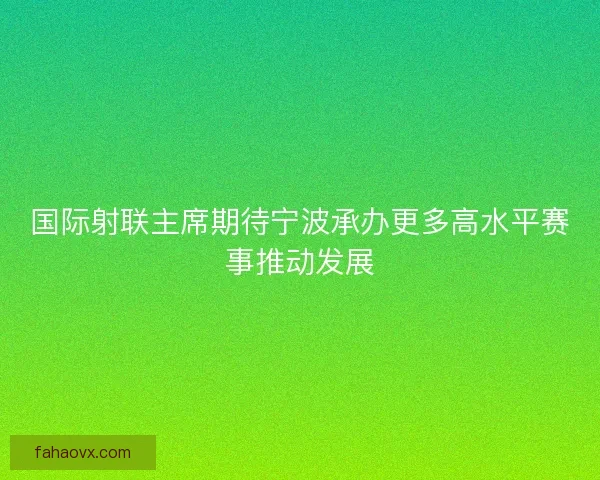 国际射联主席期待宁波承办更多高水平赛事推动发展 国际射联主席期待宁波承办更多高水平赛事推动发展