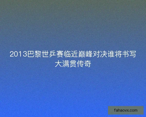 2013巴黎世乒赛临近巅峰对决谁将书写大满贯传奇