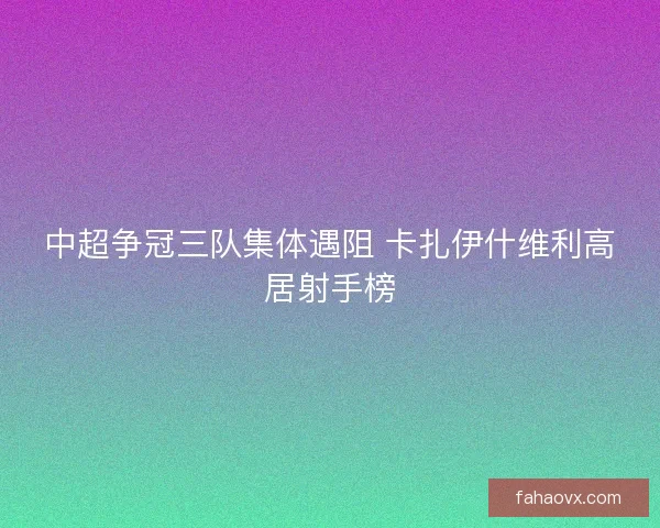 中超争冠三队集体遇阻 卡扎伊什维利高居射手榜