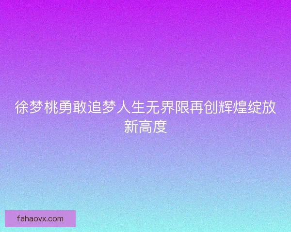 徐梦桃勇敢追梦人生无界限再创辉煌绽放新高度
