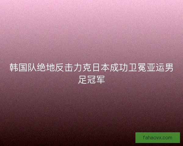 韩国队绝地反击力克日本成功卫冕亚运男足冠军