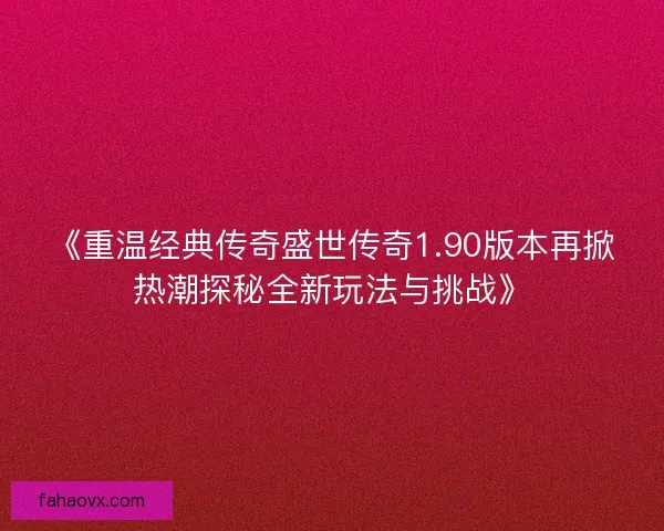 《重温经典传奇盛世传奇1.90版本再掀热潮探秘全新玩法与挑战》