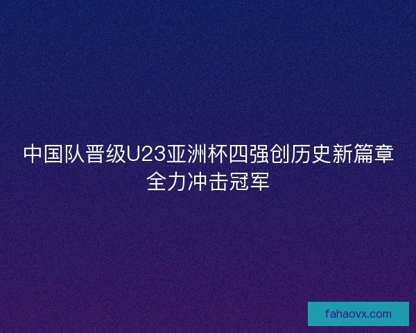 中国队晋级U23亚洲杯四强创历史新篇章全力冲击冠军