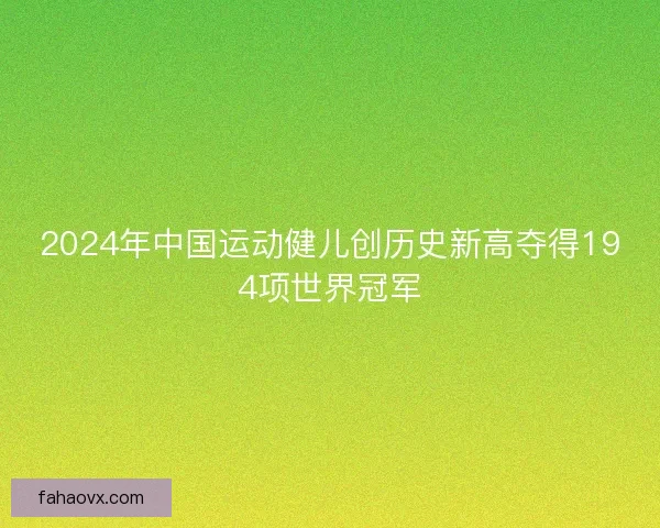 2024年中国运动健儿创历史新高夺得194项世界冠军