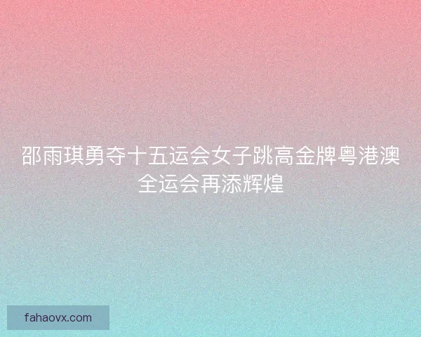 邵雨琪勇夺十五运会女子跳高金牌粤港澳全运会再添辉煌 邵雨琪勇夺十五运会女子跳高金牌粤港澳全运会再添辉煌