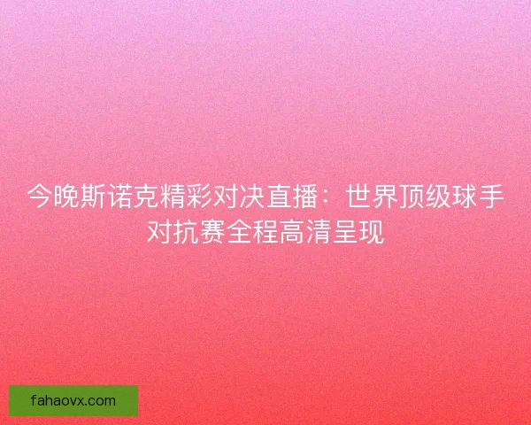 今晚斯诺克精彩对决直播:世界顶级球手对抗赛全程高清呈现 今晚斯诺克精彩对决直播:世界顶级球手对抗赛全程高清呈现